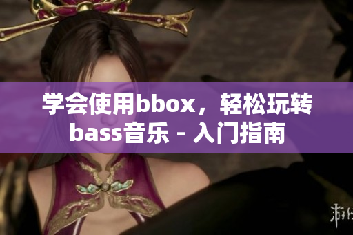 學(xué)會使用bbox，輕松玩轉(zhuǎn)bass音樂 - 入門指南