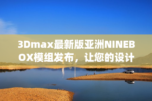 3Dmax最新版亞洲NINEBOX模組發(fā)布，讓您的設(shè)計(jì)更具創(chuàng)意與活力(1)