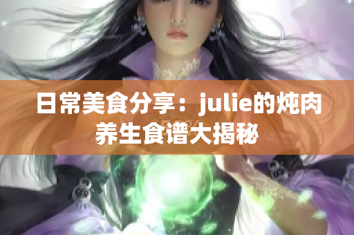 日常美食分享：julie的燉肉養(yǎng)生食譜大揭秘