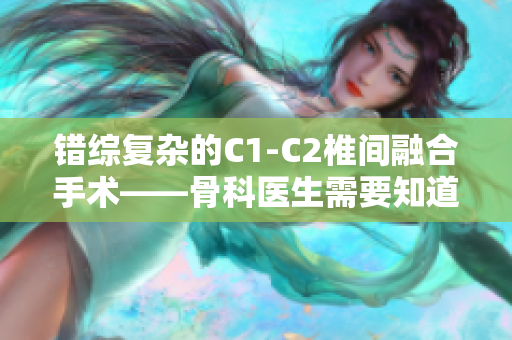 錯綜復雜的C1-C2椎間融合手術——骨科醫(yī)生需要知道的關鍵點