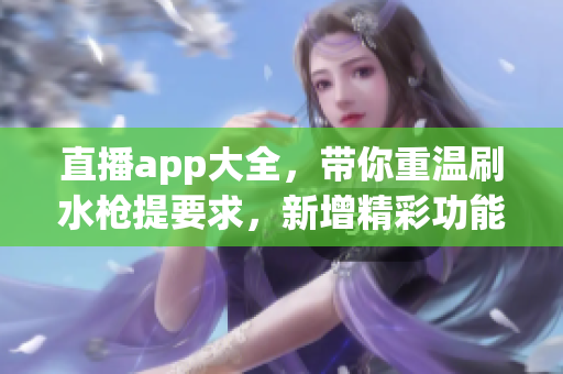 直播app大全，帶你重溫刷水槍提要求，新增精彩功能一網(wǎng)打盡