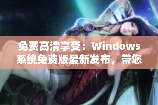 免費(fèi)高清享受：Windows系統(tǒng)免費(fèi)版最新發(fā)布，帶您玩轉(zhuǎn)電腦！