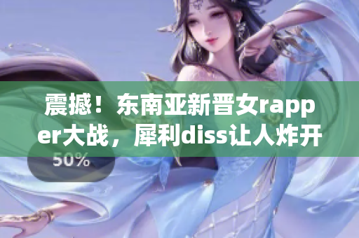 震撼！東南亞新晉女rapper大戰(zhàn)，犀利diss讓人炸開鍋