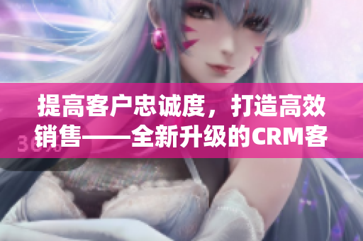 提高客戶忠誠度，打造高效銷售——全新升級的CRM客戶管理系統(tǒng)