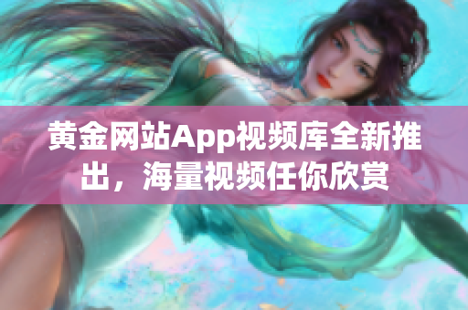 黃金網(wǎng)站App視頻庫全新推出，海量視頻任你欣賞