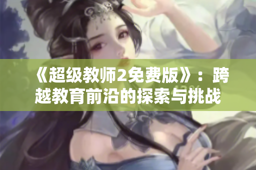 《超級教師2免費版》：跨越教育前沿的探索與挑戰(zhàn)