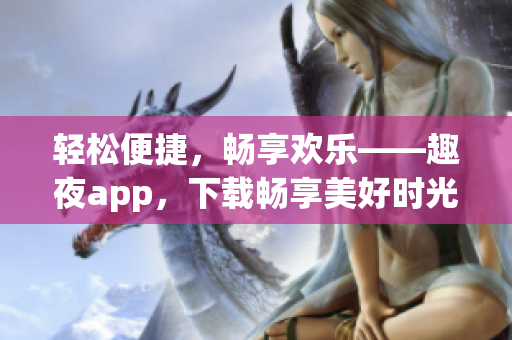 輕松便捷，暢享歡樂——趣夜app，下載暢享美好時光