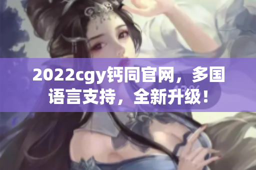 2022cgy鈣同官網(wǎng)，多國語言支持，全新升級！