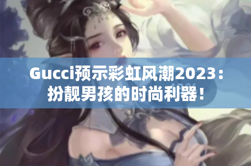 Gucci預(yù)示彩虹風(fēng)潮2023：扮靚男孩的時(shí)尚利器！