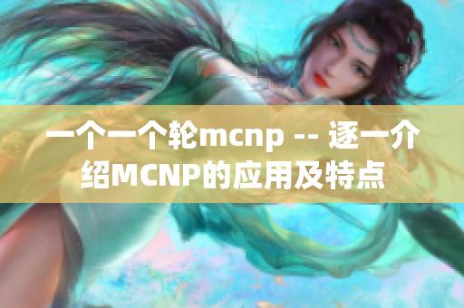 一個一個輪mcnp -- 逐一介紹MCNP的應(yīng)用及特點