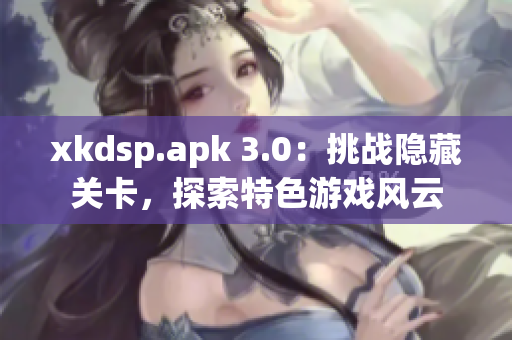 xkdsp.apk 3.0：挑戰(zhàn)隱藏關(guān)卡，探索特色游戲風(fēng)云