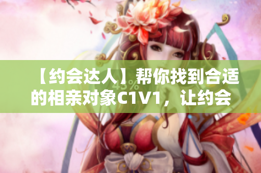 【約會達(dá)人】幫你找到合適的相親對象C1V1，讓約會更加美好！