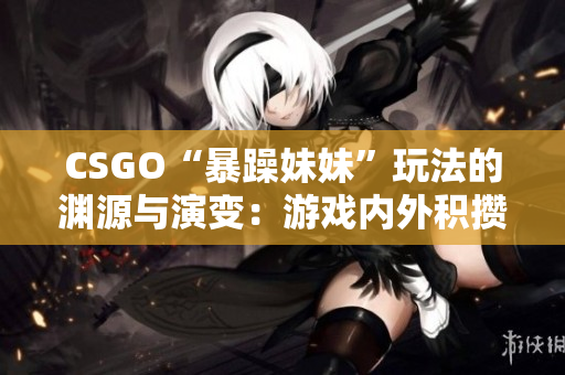 CSGO“暴躁妹妹”玩法的淵源與演變：游戲內(nèi)外積攢的獨特文化 