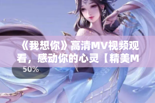 《我想你》高清MV視頻觀看，感動你的心靈【精美MV分享】