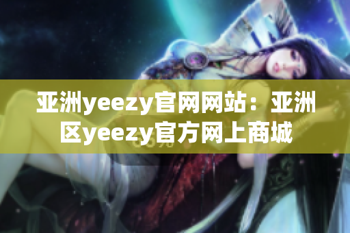 亞洲yeezy官網(wǎng)網(wǎng)站：亞洲區(qū)yeezy官方網(wǎng)上商城