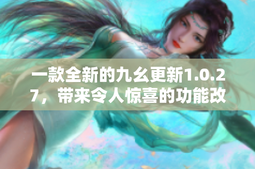 一款全新的九幺更新1.0.27，帶來令人驚喜的功能改進(jìn)