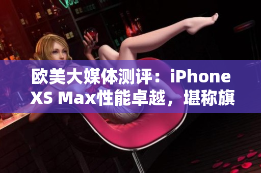 歐美大媒體測評：iPhone XS Max性能卓越，堪稱旗艦之王