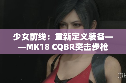 少女前線：重新定義裝備——MK18 CQBR突擊步槍