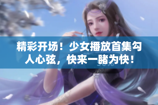 精彩開(kāi)場(chǎng)！少女播放首集勾人心弦，快來(lái)一睹為快！