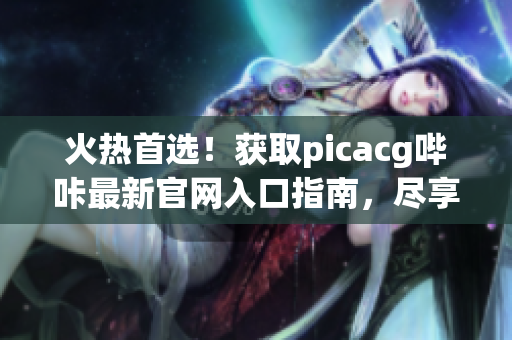 火熱首選！獲取picacg嗶咔最新官網(wǎng)入口指南，盡享海量動(dòng)漫資源