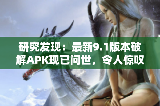 研究發(fā)現(xiàn)：最新9.1版本破解APK現(xiàn)已問世，令人驚嘆！