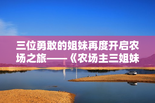 三位勇敢的姐妹再度開(kāi)啟農(nóng)場(chǎng)之旅——《農(nóng)場(chǎng)主三姐妹2》再次登場(chǎng)