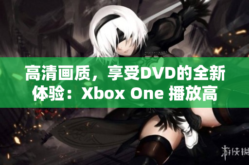 高清畫質(zhì)，享受DVD的全新體驗：Xbox One 播放高清碟片