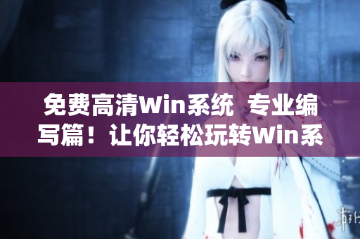 免費高清Win系統(tǒng)  專業(yè)編寫篇！讓你輕松玩轉(zhuǎn)Win系統(tǒng)~