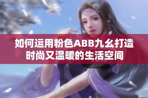 如何運(yùn)用粉色ABB九幺打造時尚又溫暖的生活空間