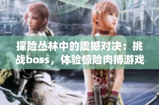 探險叢林中的震撼對決：挑戰(zhàn)boss，體驗(yàn)驚險肉搏游戲樂趣(1)