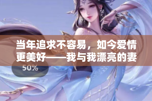 當(dāng)年追求不容易，如今愛情更美好——我與我漂亮的妻子的故事