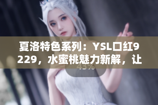 夏洛特色系列：YSL口紅9229，水蜜桃魅力新解，讓你唇唇欲動(dòng)