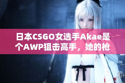 日本CSGO女選手Akae是個(gè)AWP狙擊高手，她的槍有多值錢？