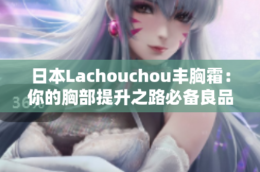 日本Lachouchou豐胸霜：你的胸部提升之路必備良品