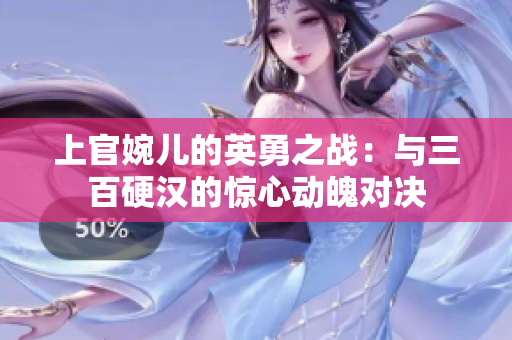 上官婉兒的英勇之戰(zhàn)：與三百硬漢的驚心動魄對決