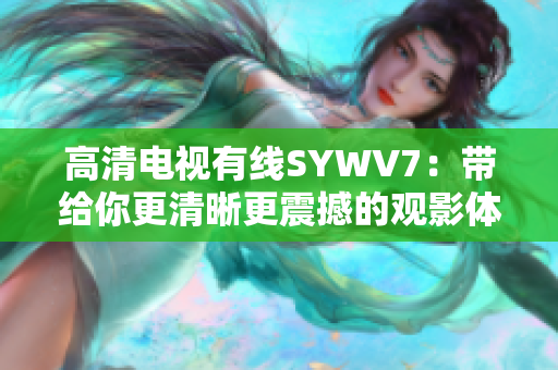 高清電視有線SYWV7：帶給你更清晰更震撼的觀影體驗(yàn)