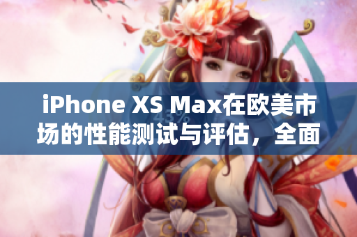 iPhone XS Max在歐美市場(chǎng)的性能測(cè)試與評(píng)估，全面揭曉