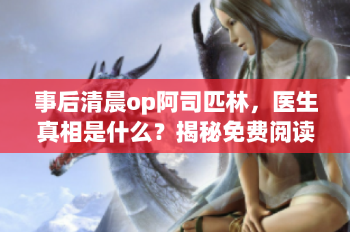 事后清晨op阿司匹林，醫(yī)生真相是什么？揭秘免費(fèi)閱讀