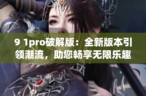 9 1pro破解版：全新版本引領(lǐng)潮流，助您暢享無限樂趣