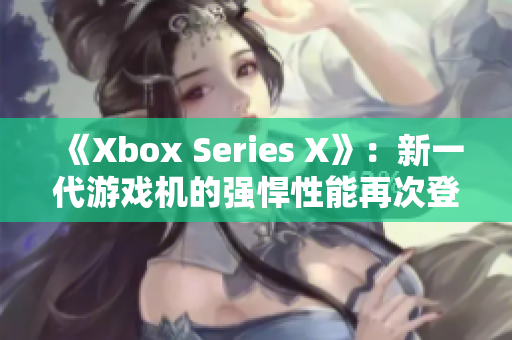 《Xbox Series X》：新一代游戲機(jī)的強(qiáng)悍性能再次登頂