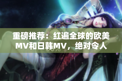 重磅推薦：紅遍全球的歐美MV和日韓MV，絕對(duì)令人癡迷的一句！