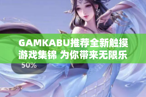 GAMKABU推薦全新觸摸游戲集錦 為你帶來無限樂趣!