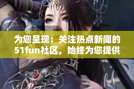 為您呈現(xiàn)：關(guān)注熱點(diǎn)新聞的51fun社區(qū)，始終為您提供高品質(zhì)資訊！