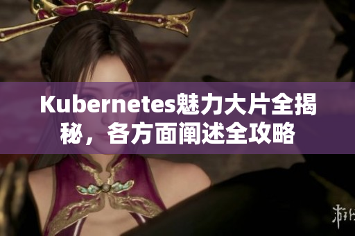 Kubernetes魅力大片全揭秘，各方面闡述全攻略