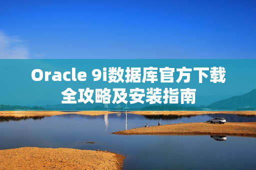 Oracle 9i數(shù)據(jù)庫官方下載全攻略及安裝指南