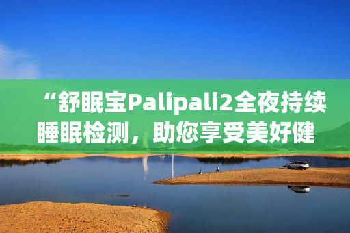 “舒眠寶Palipali2全夜持續(xù)睡眠檢測，助您享受美好健康生活”(1)