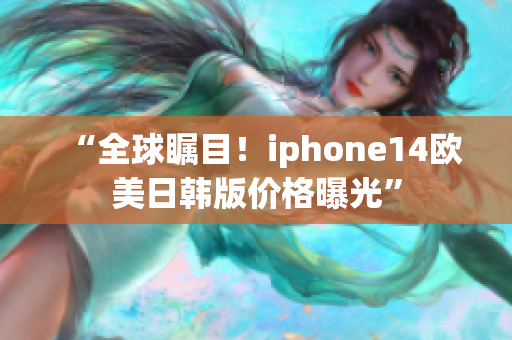 “全球矚目！iphone14歐美日韓版價格曝光”