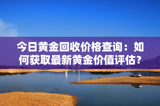 今日黃金回收價格查詢：如何獲取最新黃金價值評估？