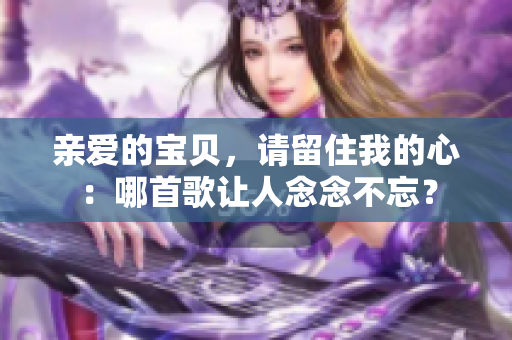 親愛的寶貝，請(qǐng)留住我的心：哪首歌讓人念念不忘？