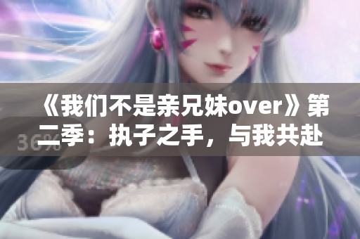 《我們不是親兄妹over》第二季：執(zhí)子之手，與我共赴青春斗！